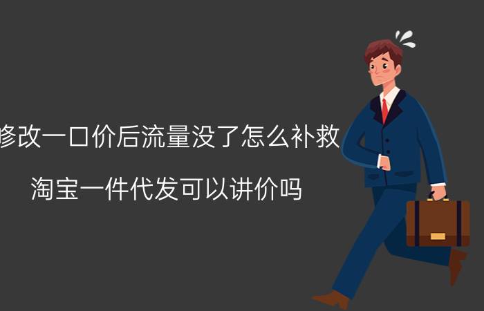 修改一口价后流量没了怎么补救 淘宝一件代发可以讲价吗？